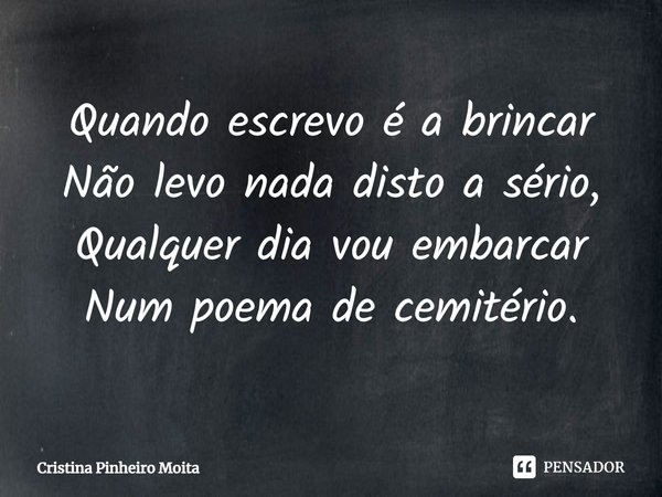 Quando escrevo é a brincar
Não levo nada disto a sério,
Qualquer dia vou embarcar
Num poema de cemitério.... Frase de Cristina Pinheiro Moita.