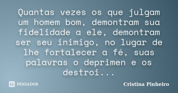 Quantas vezes os que julgam um homem bom, demontram sua fidelidade a ele, demontram ser seu inimigo, no lugar de lhe fortalecer a fé, suas palavras o deprimen e... Frase de Cristina Pinheiro.