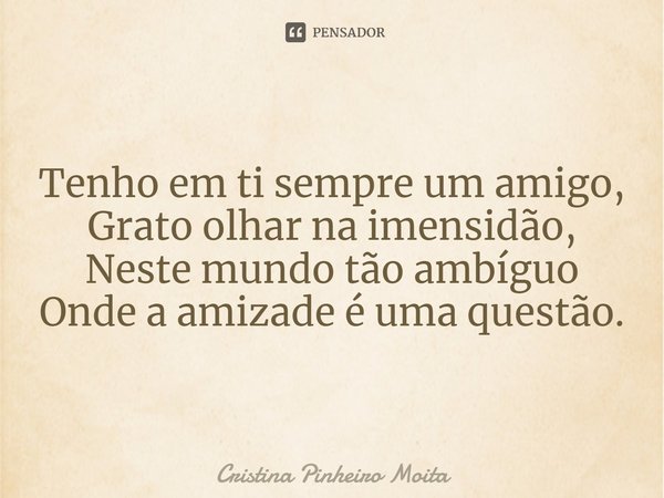⁠Tenho em ti sempre um amigo,
Grato olhar na imensidão,
Neste mundo tão ambíguo
Onde a amizade é uma questão.... Frase de Cristina Pinheiro Moita.