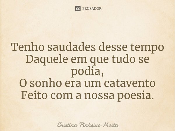 ⁠Tenho saudades desse tempo
Daquele em que tudo se podia,
O sonho era um catavento
Feito com a nossa poesia.... Frase de Cristina Pinheiro Moita.