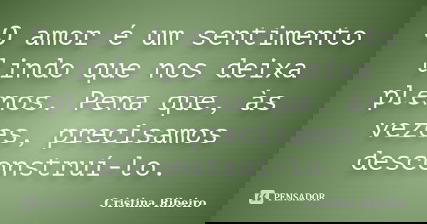 O amor é um sentimento lindo que nos deixa plenos. Pena que, às vezes, precisamos desconstruí-lo.... Frase de Cristina Ribeiro.