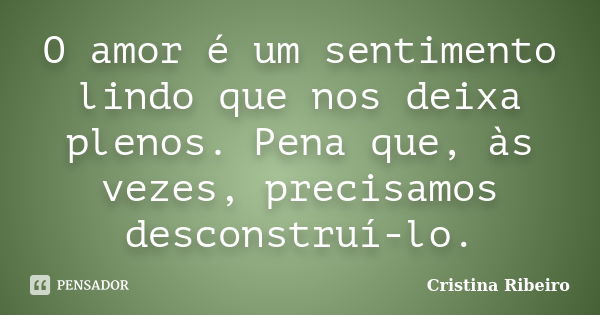 O amor é um sentimento lindo que nos deixa plenos. Pena que, às vezes, precisamos desconstruí-lo.... Frase de Cristina Ribeiro.