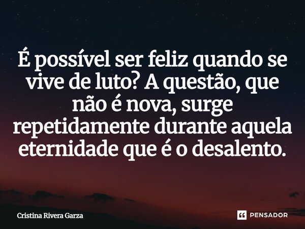 ⁠É possível ser feliz quando se vive de luto? A questão, que não é nova, surge repetidamente durante aquela eternidade que é o desalento.... Frase de Cristina Rivera Garza.