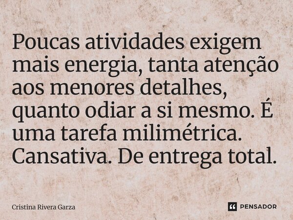 ⁠Poucas atividades exigem mais energia, tanta atenção aos menores detalhes, quanto odiar a si mesmo. É uma tarefa milimétrica. Cansativa. De entrega total.... Frase de Cristina Rivera Garza.