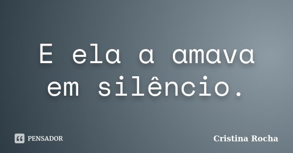 E ela a amava em silêncio.... Frase de Cristina Rocha.