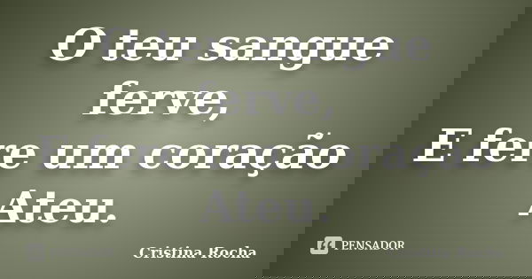O teu sangue ferve, E fere um coração Ateu.... Frase de Cristina Rocha.