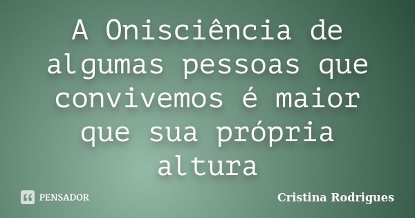 A Onisciência de algumas pessoas que convivemos é maior que sua própria altura... Frase de Cristina Rodrigues.