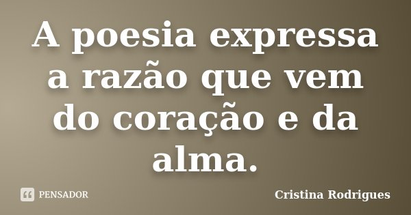 A poesia expressa a razão que vem do coração e da alma.... Frase de Cristina Rodrigues.