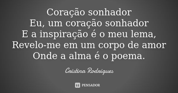 Coração sonhador Eu, um coração sonhador E a inspiração é o meu lema, Revelo-me em um corpo de amor Onde a alma é o poema.... Frase de Cristina Rodrigues.