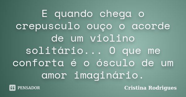 E quando chega o crepusculo ouço o acorde de um violino solitário... O que me conforta é o ósculo de um amor imaginário.... Frase de Cristina Rodrigues.