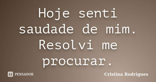 Hoje senti saudade de mim. Resolvi me procurar.... Frase de Cristina Rodrigues.