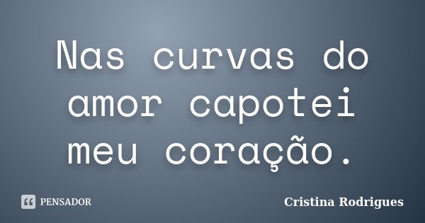 Nas curvas do amor capotei meu coração.... Frase de Cristina Rodrigues.