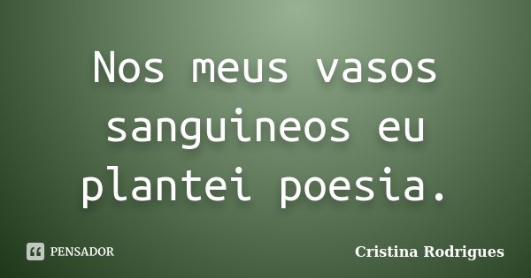 Nos meus vasos sanguineos eu plantei poesia.... Frase de Cristina Rodrigues.