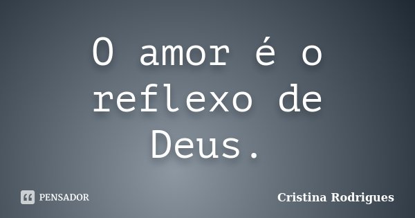 O amor é o reflexo de Deus.... Frase de Cristina Rodrigues.