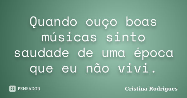 Quando ouço boas músicas sinto saudade de uma época que eu não vivi.... Frase de Cristina Rodrigues.