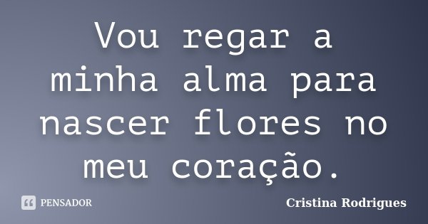 Vou regar a minha alma para nascer flores no meu coração.... Frase de Cristina Rodrigues.