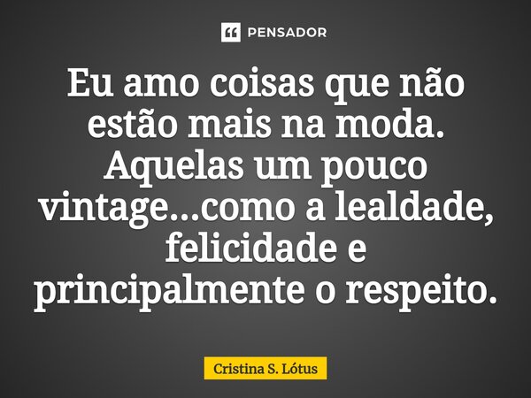⁠Eu amo coisas que não estão mais na moda. Aquelas um pouco vintage...como a lealdade, felicidade e principalmente o respeito.... Frase de CRISTINA S. LÓTUS.