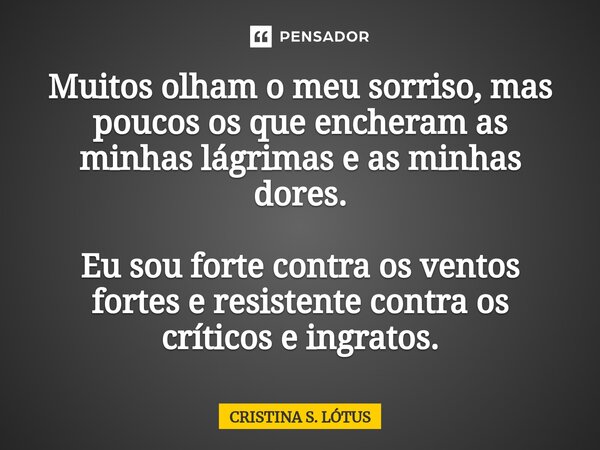 ⁠Muitos olham o meu sorriso, mas poucos os que encheram as minhas lágrimas e as minhas dores. Eu sou forte contra os ventos fortes e resistente contra os crític... Frase de CRISTINA S. LÓTUS.