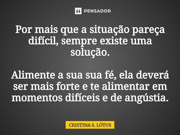 ⁠Por mais que a situação pareça difícil, sempre existe uma solução. Alimente a sua sua fé, ela deverá ser mais forte e te alimentar em momentos difíceis e de an... Frase de CRISTINA S. LÓTUS.