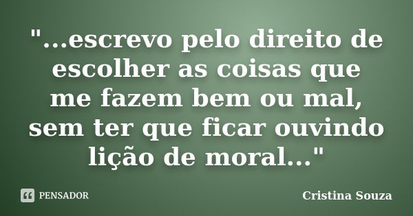 "...escrevo pelo direito de escolher as coisas que me fazem bem ou mal, sem ter que ficar ouvindo lição de moral..."... Frase de Cristina Souza.