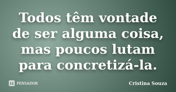 Todos têm vontade de ser alguma coisa, mas poucos lutam para concretizá-la.... Frase de Cristina Souza.