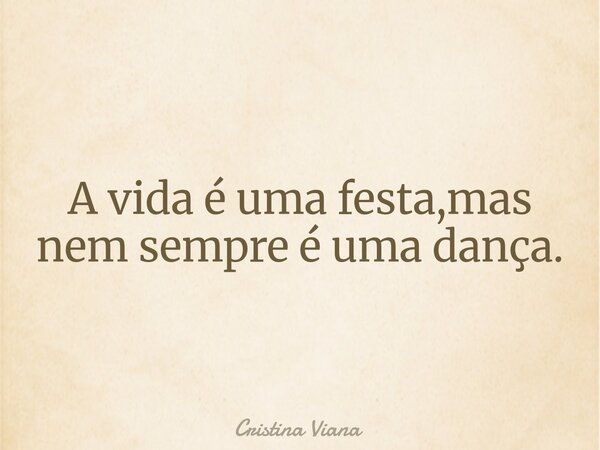 A vida é uma festa,mas nem sempre é uma dança.... Frase de Cristina Viana.