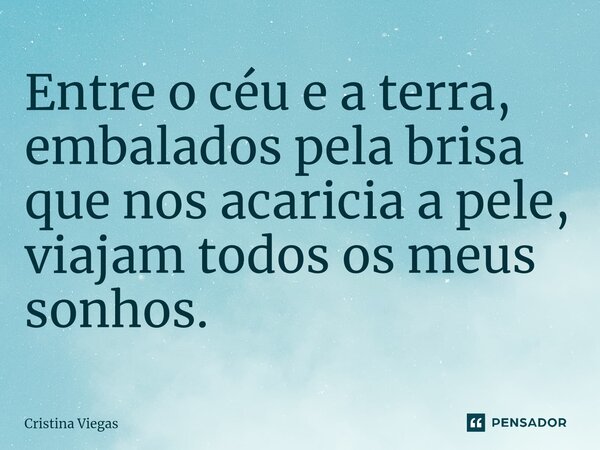 ⁠Entre o céu e a terra, embalados pela brisa que nos acaricia a pele, viajam todos os meus sonhos.... Frase de Cristina Viegas.