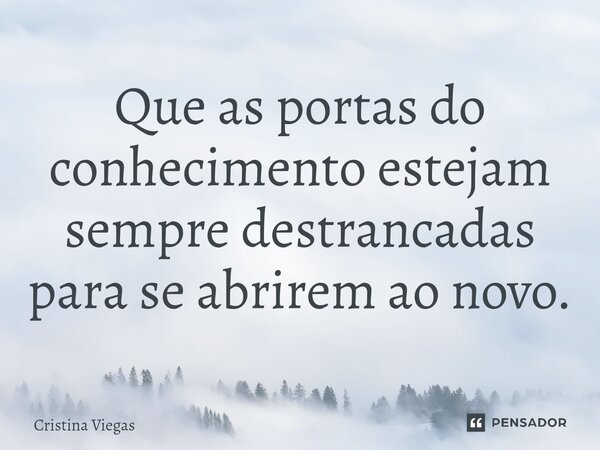 ⁠Que as portas do conhecimento estejam sempre destrancadas para se abrirem ao novo.... Frase de Cristina Viegas.