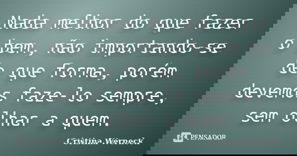 Nada melhor do que fazer o bem, não importando-se de que forma, porém devemos faze-lo sempre, sem olhar a quem.... Frase de Cristina Werneck.