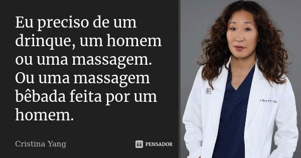 Eu preciso de um drinque, um homem ou uma massagem. Ou uma massagem bêbada feita por um homem.... Frase de Cristina Yang.