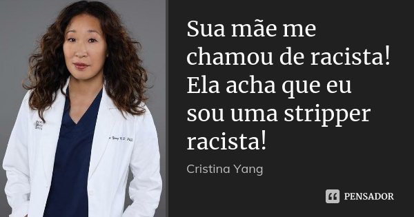 Sua mãe me chamou de racista! Ela acha que eu sou uma stripper racista!... Frase de Cristina Yang.