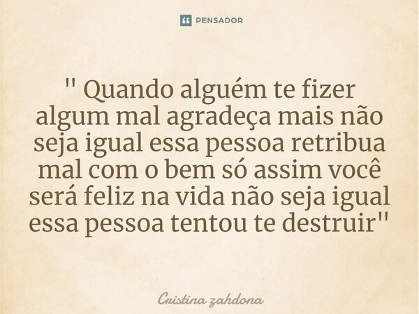 ⁠" Quando alguém te fizer algum mal agradeça mais não seja igual essa pessoa retribua mal com o bem só assim você será feliz na vida não seja igual essa pe... Frase de Cristina zahdona.