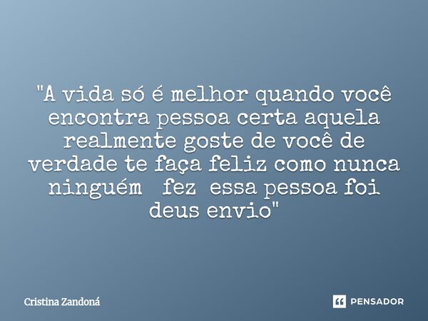 ⁠"A vida só é melhor quando você encontra pessoa certa aquela realmente goste de você de verdade te faça feliz como nunca ninguém fez essa pessoa foi deus ... Frase de Cristina zandoná.
