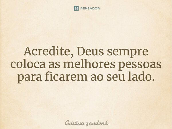 Acredite, Deus sempre coloca as melhores pessoas para ficarem ao seu lado.... Frase de Cristina zandoná.