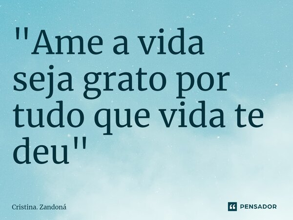 ⁠"Ame a vida seja grato por tudo que vida te deu "... Frase de Cristina. Zandoná.