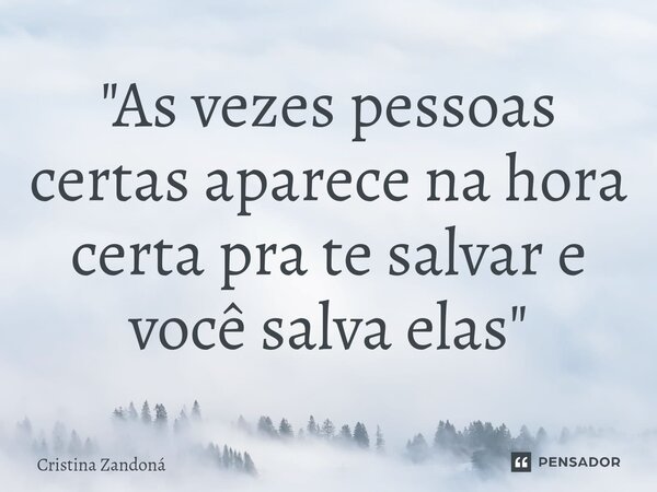 "⁠As vezes pessoas certas aparece na hora certa pra te salvar e você salva elas "... Frase de Cristina zandoná.