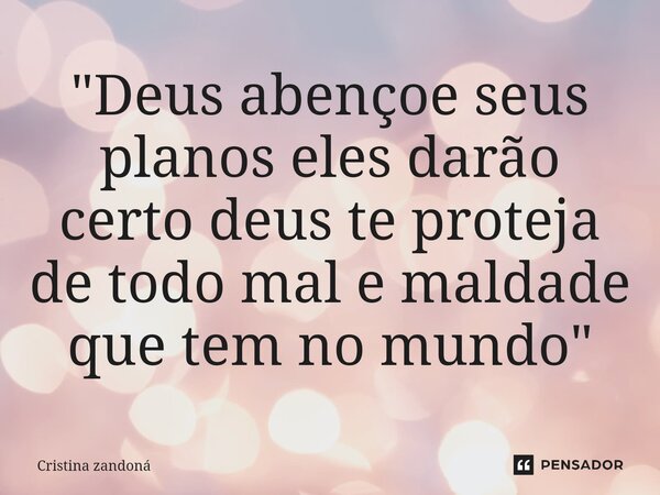 ⁠"Deus abençoe seus planos eles darão certo deus te proteja de todo mal e maldade que tem no mundo"... Frase de Cristina zandoná.