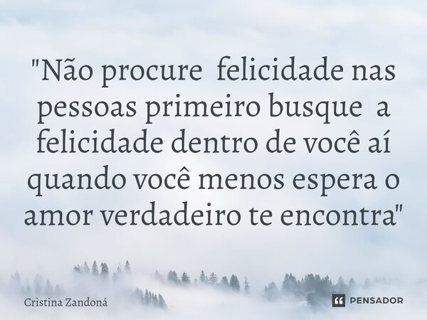 "Não procure felicidade nas pessoas primeiro busque a felicidade dentro de você aí quando você menos espera o amor verdadeiro te encontra "... Frase de Cristina zandoná.