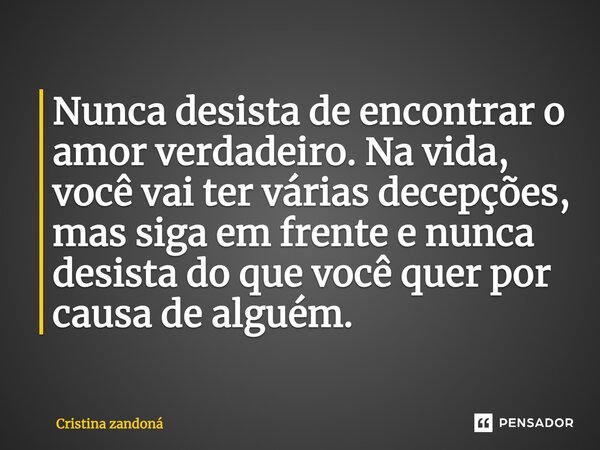 Nunca desista de encontrar o amor verdadeiro. Na vida, você vai ter várias decepções, mas siga em frente e nunca desista do que você quer por causa de alguém.... Frase de Cristina zandoná.
