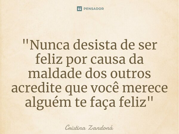 ⁠"Nunca desista de ser feliz por causa da maldade dos outros acredite que você merece alguém te faça feliz "... Frase de Cristina zandoná.
