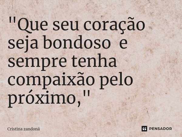 ⁠"Que seu coração seja bondoso e sempre tenha compaixão pelo próximo,"... Frase de Cristina zandoná.