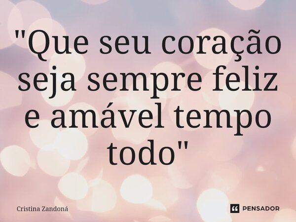 ⁠"Que seu coração seja sempre feliz e amável tempo todo "... Frase de Cristina Zandoná.
