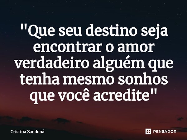 ⁠"Que seu destino seja encontrar o amor verdadeiro alguém que tenha mesmo sonhos que você acredite"... Frase de Cristina Zandoná.