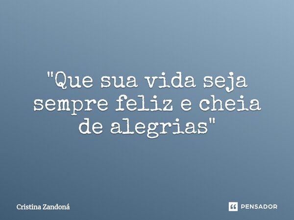 ⁠"Que sua vida seja sempre feliz e cheia de alegrias"... Frase de Cristina Zandoná.