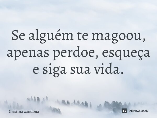 Se alguém te magoou, apenas perdoe, esqueça e siga sua vida.... Frase de Cristina zandoná.