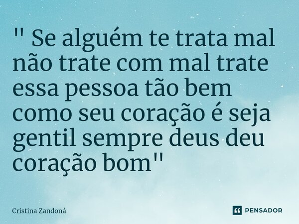 ⁠" Se alguém te trata mal não trate com mal trate essa pessoa tão bem como seu coração é seja gentil sempre deus deu coração bom "... Frase de Cristina zandoná.