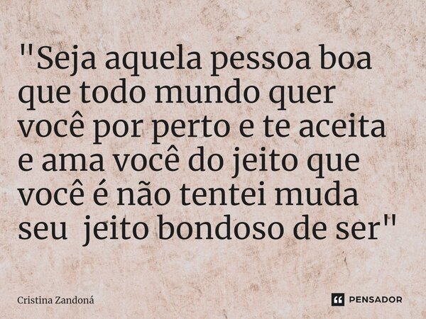 ⁠"Seja aquela pessoa boa que todo mundo quer você por perto e te aceita e ama você do jeito que você é não tentei muda seu jeito bondoso de ser "... Frase de Cristina Zandoná.