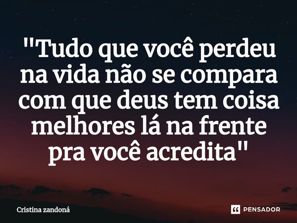 ⁠"Tudo que você perdeu na vida não se compara com que deus tem coisa melhores lá na frente pra você acredita"... Frase de Cristina zandoná.