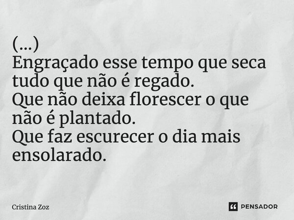 ⁠(...) Engraçado esse tempo que seca tudo que não é regado. Que não deixa florescer o que não é plantado. Que faz escurecer o dia mais ensolarado.... Frase de Cristina Zoz.