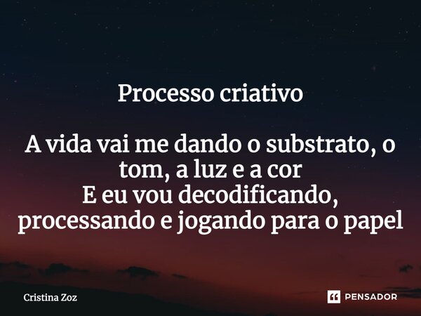 ⁠Processo criativo A vida vai me dando o substrato, o tom, a luz e a cor E eu vou decodificando, processando e jogando para o papel... Frase de Cristina Zoz.